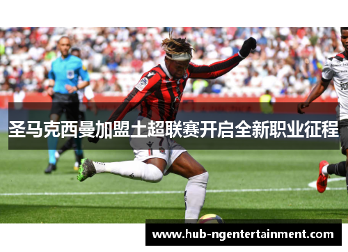圣马克西曼加盟土超联赛开启全新职业征程
